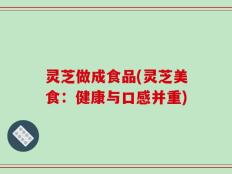 灵芝做成食品(灵芝美食：健康与口感并重)