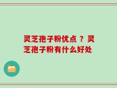 灵芝孢子粉优点 ？灵芝孢子粉有什么好处
