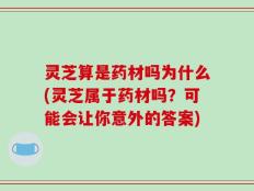 灵芝算是药材吗为什么(灵芝属于药材吗？可能会让你意外的答案)