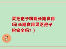 灵芝孢子粉能长期食用吗(长期食用灵芝孢子粉安全吗？)