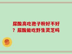 尿酸高吃孢子粉好不好？尿酸能吃野生灵芝吗