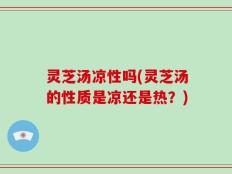 灵芝汤凉性吗(灵芝汤的性质是凉还是热？)