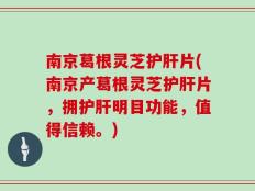 南京葛根灵芝护肝片(南京产葛根灵芝护肝片，拥护肝明目功能，值得信赖。)