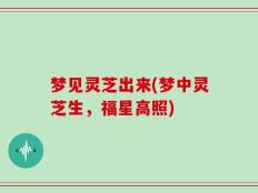 梦见灵芝出来(梦中灵芝生，福星高照)
