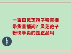 一亩田灵芝孢子粉直播带货直播间？灵芝孢子粉快手卖的是正品吗