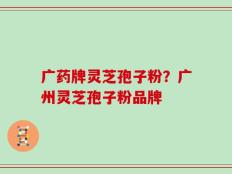 广药牌灵芝孢子粉？广州灵芝孢子粉品牌