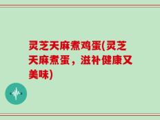 灵芝天麻煮鸡蛋(灵芝天麻煮蛋，滋补健康又美味)