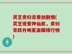 灵芝贵妇膏原创剧情(灵芝宠爱神仙肌，贵妇膏跃升明星面膜排行榜)