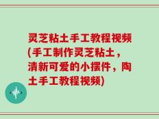 灵芝粘土手工教程视频(手工制作灵芝粘土，清新可爱的小摆件，陶土手工教程视频)