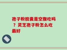 孢子粉胶囊是空腹吃吗 ？灵芝孢子粉怎么吃最好