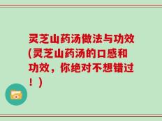 灵芝山药汤做法与功效(灵芝山药汤的口感和功效，你绝对不想错过！)