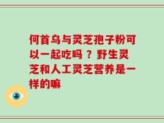 何首乌与灵芝孢子粉可以一起吃吗 ？野生灵芝和人工灵芝营养是一样的嘛