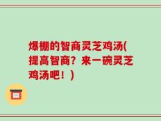 爆棚的智商灵芝鸡汤(提高智商？来一碗灵芝鸡汤吧！)