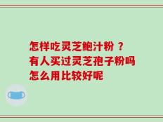 怎样吃灵芝鲍汁粉 ？有人买过灵芝孢子粉吗怎么用比较好呢
