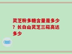 灵芝粉多糖含量是多少？长白山灵芝三萜高达多少