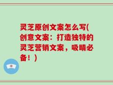 灵芝原创文案怎么写(创意文案：打造独特的灵芝营销文案，吸睛必备！)