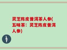 灵芝陈皮普洱茶人参(五味茶：灵芝陈皮普洱人参)