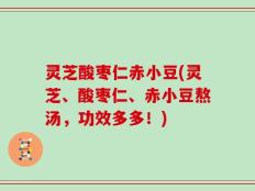 灵芝酸枣仁赤小豆(灵芝、酸枣仁、赤小豆熬汤，功效多多！)