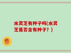 水灵芝有种子吗(水灵芝是否含有种子？)