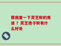 帮我查一下灵芝粉的用途 ？灵芝孢子粉有什么好处