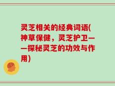灵芝相关的经典词语(神草保健，灵芝护卫——探秘灵芝的功效与作用)