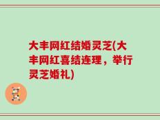 大丰网红结婚灵芝(大丰网红喜结连理，举行灵芝婚礼)