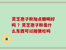 灵芝孢子粉加点糖喝好吗 ？灵芝孢子粉是什么东西可以随便吃吗