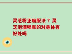 灵芝粉正确服法 ？灵芝泡酒喝真的对身体有好处吗