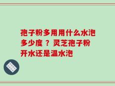 孢子粉多用用什么水泡多少度 ？灵芝孢子粉开水还是温水泡