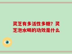 灵芝有多活性多糖？灵芝泡水喝的功效是什么