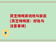 灵芝炖鸡肾功效与禁忌(灵芝炖鸡肾：好处与注意事项)
