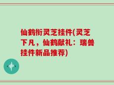 仙鹤衔灵芝挂件(灵芝下凡，仙鹤献礼：瑞兽挂件新品推荐)