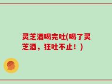 灵芝酒喝完吐(喝了灵芝酒，狂吐不止！)