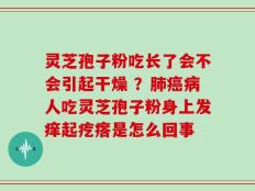 灵芝孢子粉吃长了会不会引起干燥 ？肺癌病人吃灵芝孢子粉身上发痒起疙瘩是怎么回事