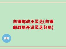 白银邮政王灵芝(白银邮政局开设灵芝分局)