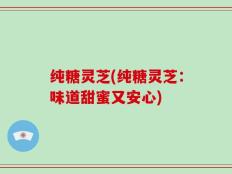 纯糖灵芝(纯糖灵芝：味道甜蜜又安心)