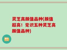 灵芝高颜值品种(颜值超高！见识五种灵芝高颜值品种)