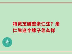 特灵芝破壁余仁生？余仁生这个牌子怎么样