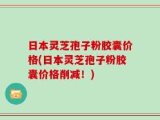 日本灵芝孢子粉胶囊价格(日本灵芝孢子粉胶囊价格削减！)