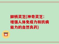 脚柄灵芝(神奇灵芝：增强人体免疫力和抗病能力的自然良药)