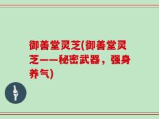 御善堂灵芝(御善堂灵芝——秘密武器，强身养气)