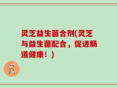 灵芝益生菌合剂(灵芝与益生菌配合，促进肠道健康！)
