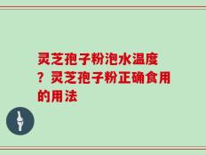 灵芝孢子粉泡水温度 ？灵芝孢子粉正确食用的用法