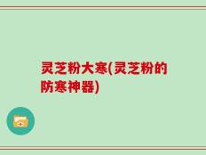 灵芝粉大寒(灵芝粉的防寒神器)