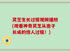灵芝生长过程视频播放(观看神奇灵芝从孢子长成的惊人过程！)