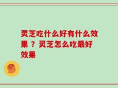 灵芝吃什么好有什么效果 ？灵芝怎么吃最好效果