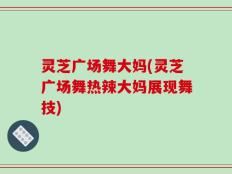 灵芝广场舞大妈(灵芝广场舞热辣大妈展现舞技)