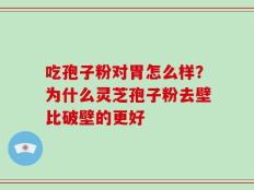 吃孢子粉对胃怎么样？为什么灵芝孢子粉去壁比破壁的更好