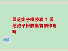 灵芝炮子粉胶囊 ？灵芝孢子粉胶囊有副作用吗