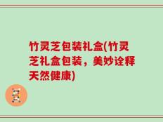 竹灵芝包装礼盒(竹灵芝礼盒包装，美妙诠释天然健康)